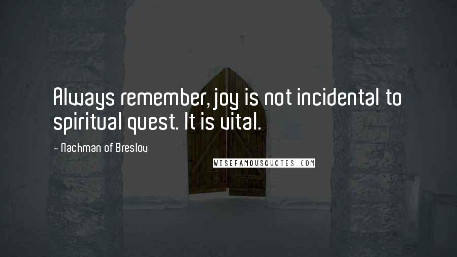 Nachman Of Breslov Quotes: Always remember, joy is not incidental to spiritual quest. It is vital.