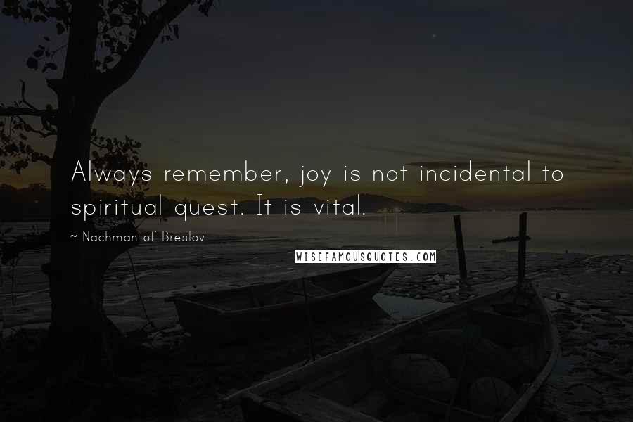 Nachman Of Breslov Quotes: Always remember, joy is not incidental to spiritual quest. It is vital.