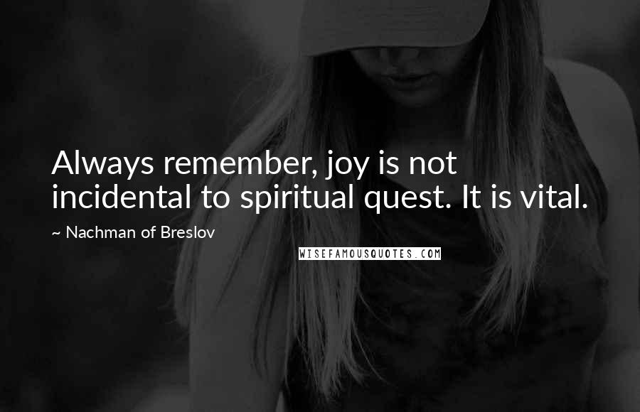 Nachman Of Breslov Quotes: Always remember, joy is not incidental to spiritual quest. It is vital.