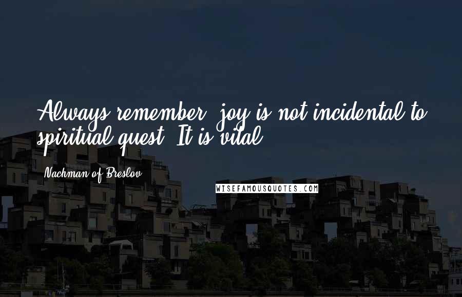 Nachman Of Breslov Quotes: Always remember, joy is not incidental to spiritual quest. It is vital.