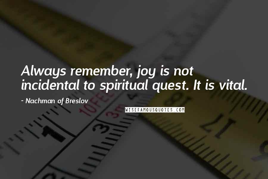 Nachman Of Breslov Quotes: Always remember, joy is not incidental to spiritual quest. It is vital.