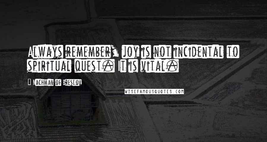 Nachman Of Breslov Quotes: Always remember, joy is not incidental to spiritual quest. It is vital.