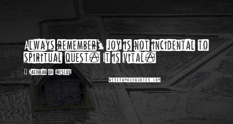 Nachman Of Breslov Quotes: Always remember, joy is not incidental to spiritual quest. It is vital.