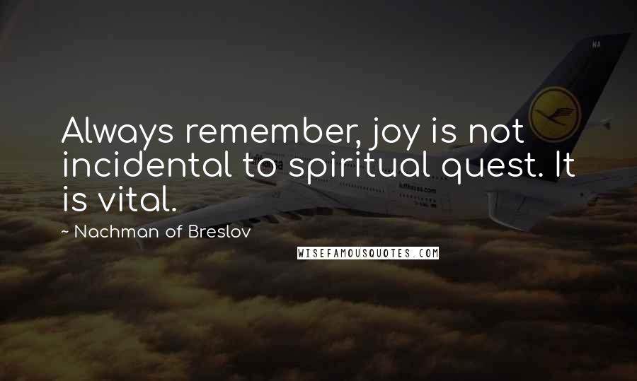 Nachman Of Breslov Quotes: Always remember, joy is not incidental to spiritual quest. It is vital.