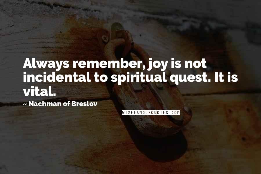 Nachman Of Breslov Quotes: Always remember, joy is not incidental to spiritual quest. It is vital.