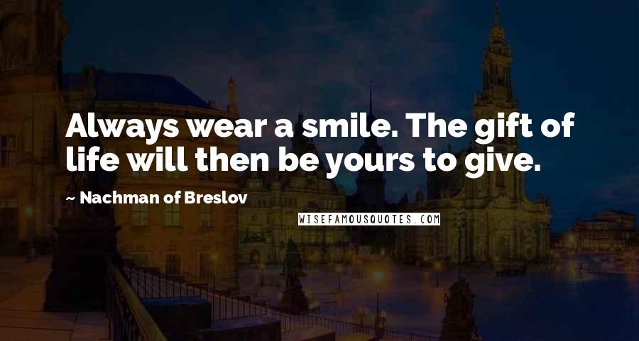 Nachman Of Breslov Quotes: Always wear a smile. The gift of life will then be yours to give.