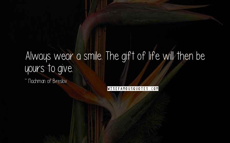 Nachman Of Breslov Quotes: Always wear a smile. The gift of life will then be yours to give.