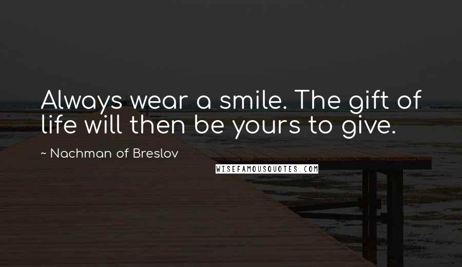 Nachman Of Breslov Quotes: Always wear a smile. The gift of life will then be yours to give.