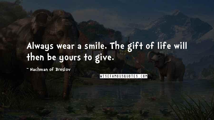 Nachman Of Breslov Quotes: Always wear a smile. The gift of life will then be yours to give.