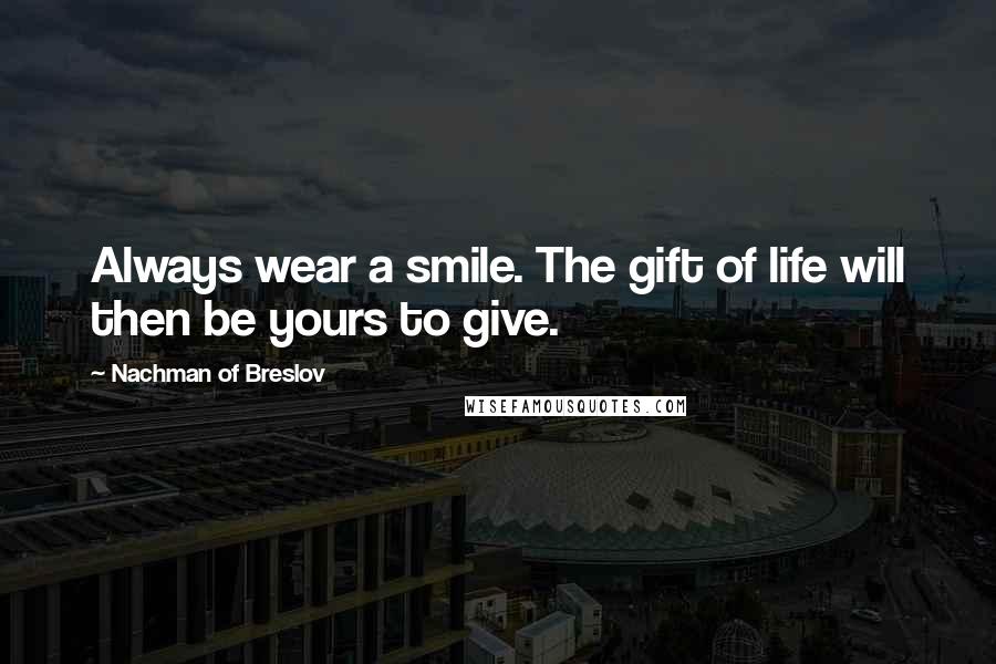 Nachman Of Breslov Quotes: Always wear a smile. The gift of life will then be yours to give.