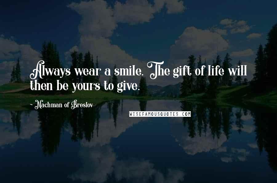 Nachman Of Breslov Quotes: Always wear a smile. The gift of life will then be yours to give.