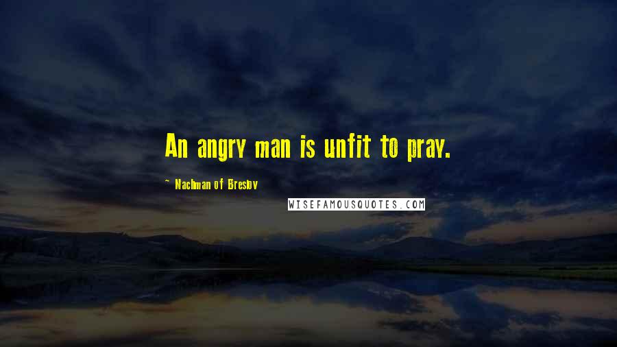 Nachman Of Breslov Quotes: An angry man is unfit to pray.