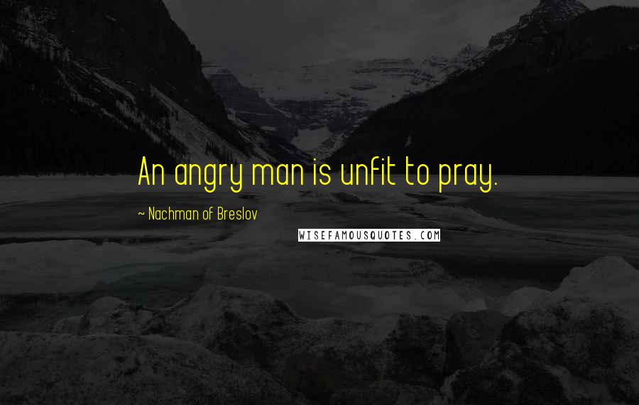 Nachman Of Breslov Quotes: An angry man is unfit to pray.