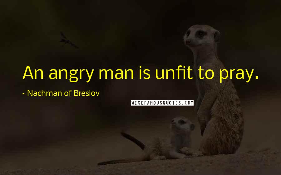 Nachman Of Breslov Quotes: An angry man is unfit to pray.