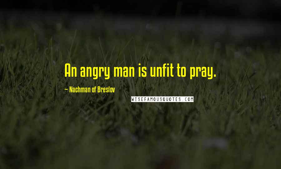 Nachman Of Breslov Quotes: An angry man is unfit to pray.