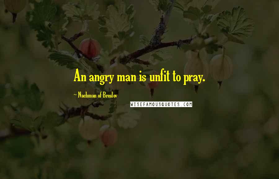 Nachman Of Breslov Quotes: An angry man is unfit to pray.