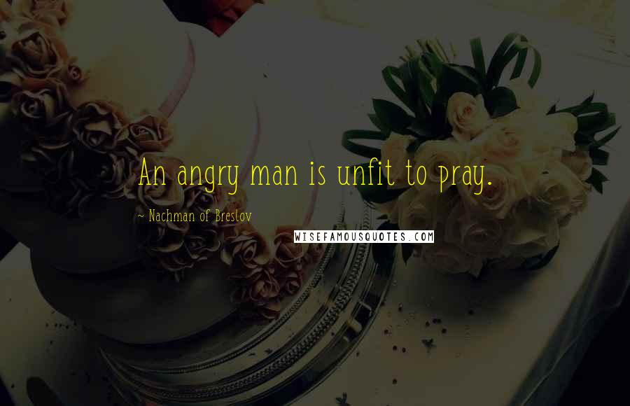 Nachman Of Breslov Quotes: An angry man is unfit to pray.