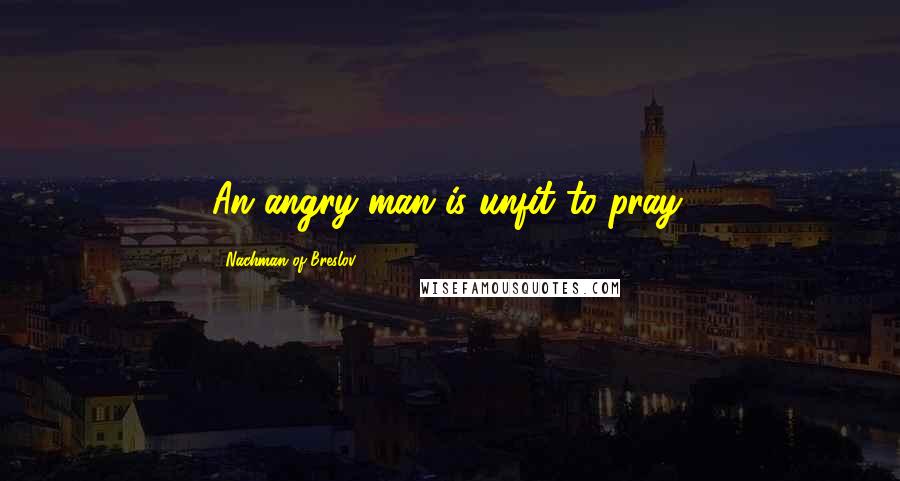 Nachman Of Breslov Quotes: An angry man is unfit to pray.