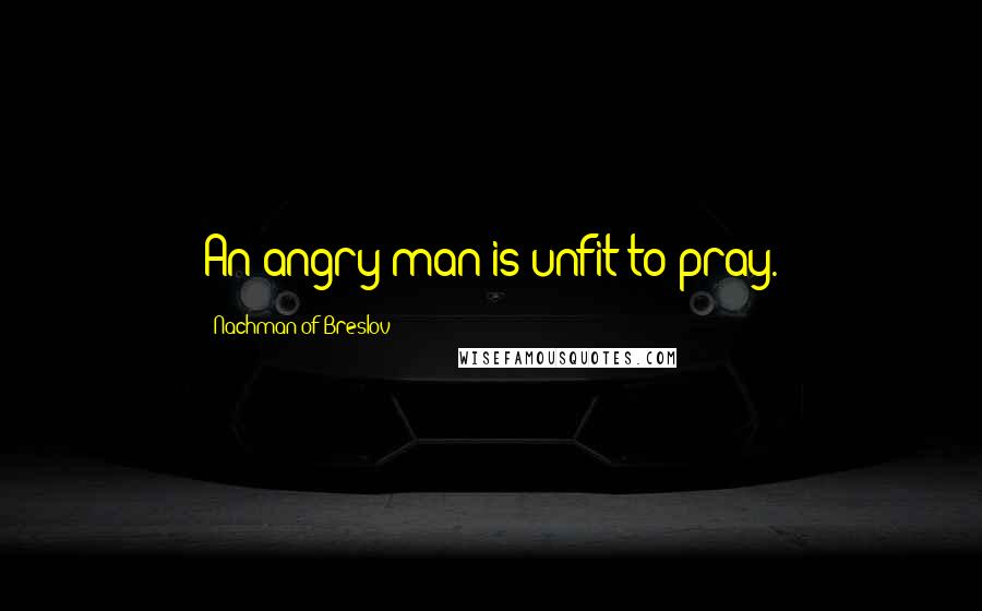 Nachman Of Breslov Quotes: An angry man is unfit to pray.