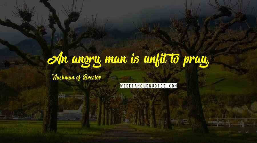 Nachman Of Breslov Quotes: An angry man is unfit to pray.