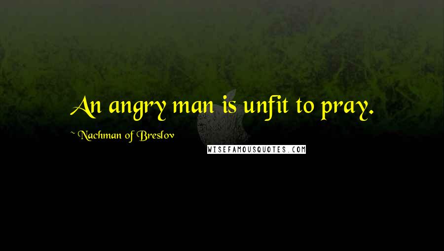 Nachman Of Breslov Quotes: An angry man is unfit to pray.