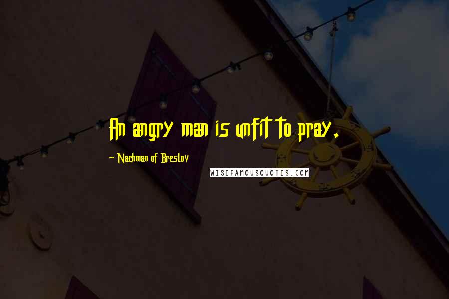 Nachman Of Breslov Quotes: An angry man is unfit to pray.