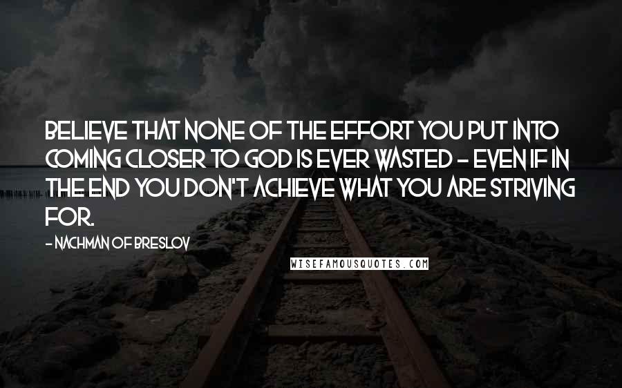 Nachman Of Breslov Quotes: Believe that none of the effort you put into coming closer to God is ever wasted - even if in the end you don't achieve what you are striving for.