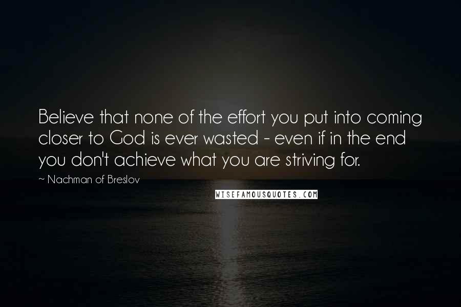 Nachman Of Breslov Quotes: Believe that none of the effort you put into coming closer to God is ever wasted - even if in the end you don't achieve what you are striving for.