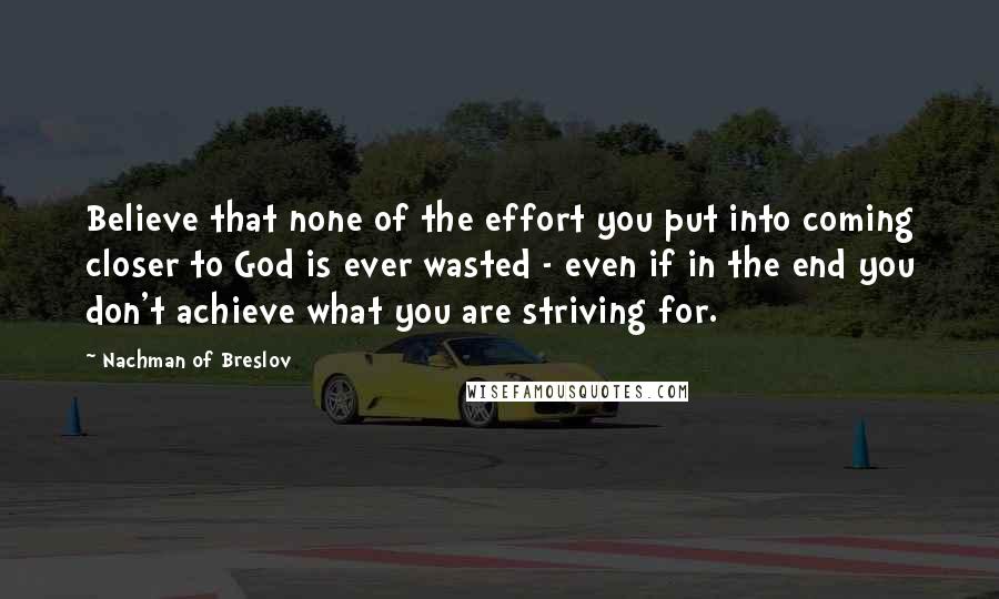 Nachman Of Breslov Quotes: Believe that none of the effort you put into coming closer to God is ever wasted - even if in the end you don't achieve what you are striving for.