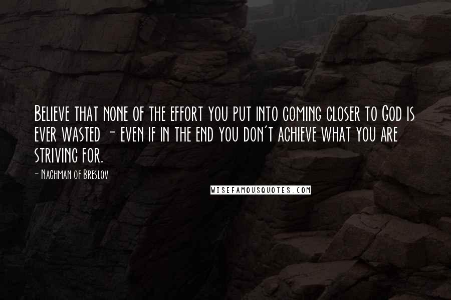 Nachman Of Breslov Quotes: Believe that none of the effort you put into coming closer to God is ever wasted - even if in the end you don't achieve what you are striving for.