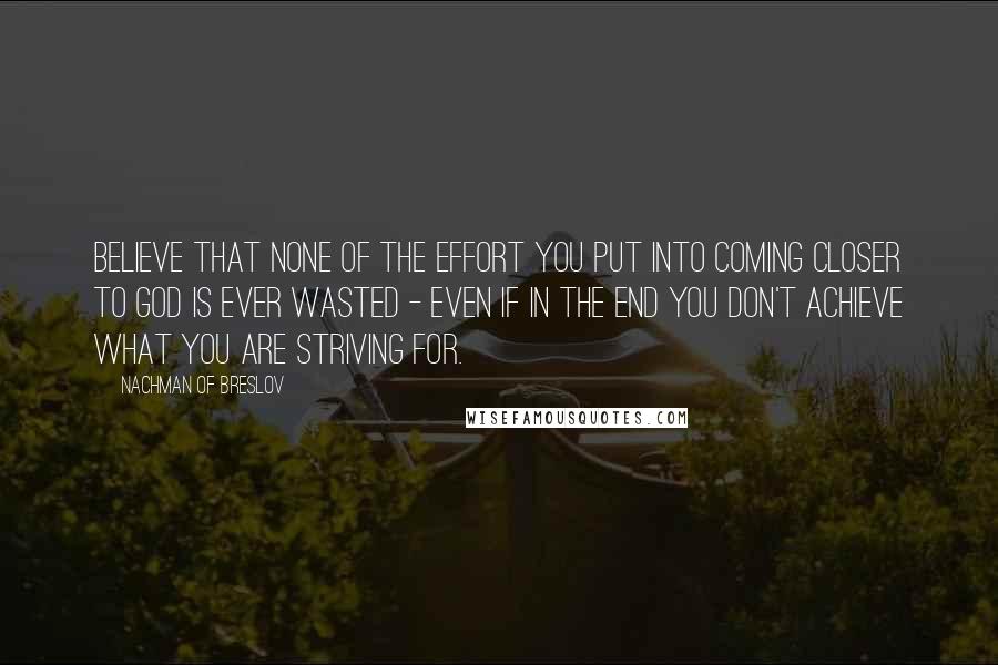 Nachman Of Breslov Quotes: Believe that none of the effort you put into coming closer to God is ever wasted - even if in the end you don't achieve what you are striving for.