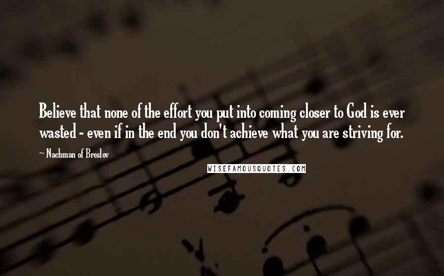 Nachman Of Breslov Quotes: Believe that none of the effort you put into coming closer to God is ever wasted - even if in the end you don't achieve what you are striving for.