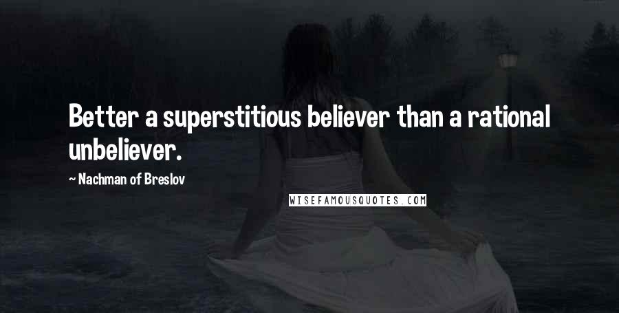 Nachman Of Breslov Quotes: Better a superstitious believer than a rational unbeliever.