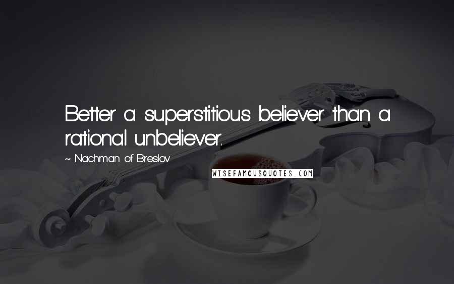 Nachman Of Breslov Quotes: Better a superstitious believer than a rational unbeliever.