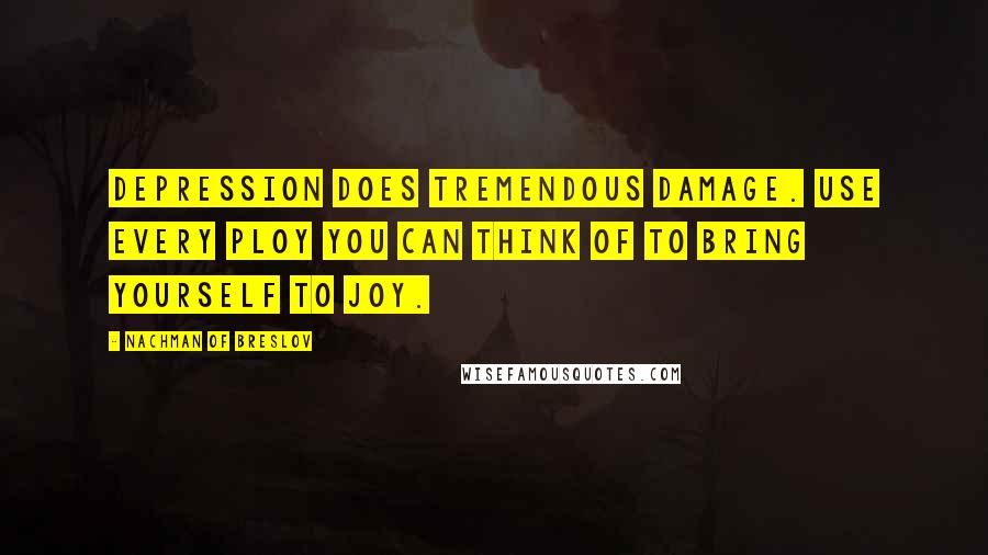 Nachman Of Breslov Quotes: Depression does tremendous damage. Use every ploy you can think of to bring yourself to joy.