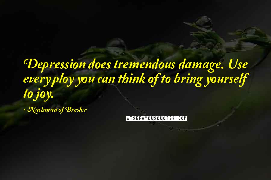 Nachman Of Breslov Quotes: Depression does tremendous damage. Use every ploy you can think of to bring yourself to joy.