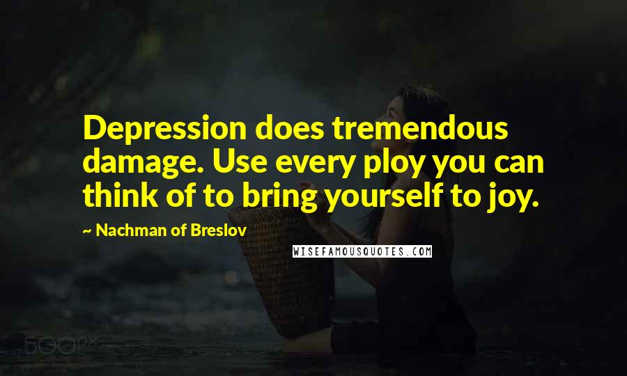 Nachman Of Breslov Quotes: Depression does tremendous damage. Use every ploy you can think of to bring yourself to joy.