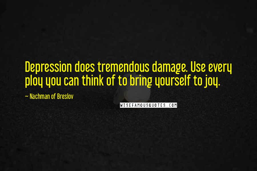 Nachman Of Breslov Quotes: Depression does tremendous damage. Use every ploy you can think of to bring yourself to joy.