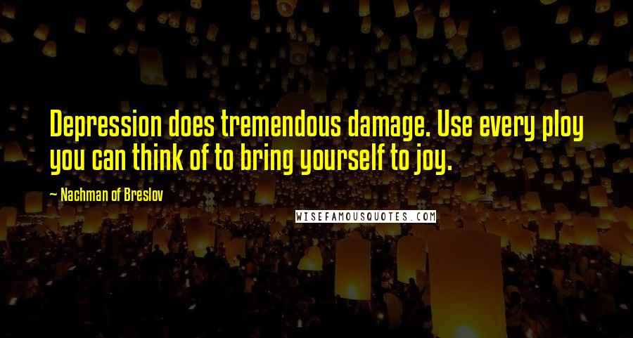 Nachman Of Breslov Quotes: Depression does tremendous damage. Use every ploy you can think of to bring yourself to joy.