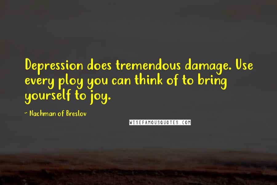 Nachman Of Breslov Quotes: Depression does tremendous damage. Use every ploy you can think of to bring yourself to joy.
