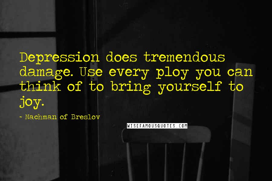 Nachman Of Breslov Quotes: Depression does tremendous damage. Use every ploy you can think of to bring yourself to joy.