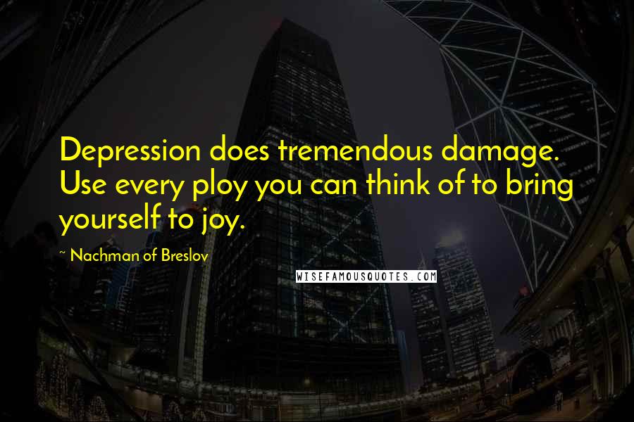Nachman Of Breslov Quotes: Depression does tremendous damage. Use every ploy you can think of to bring yourself to joy.