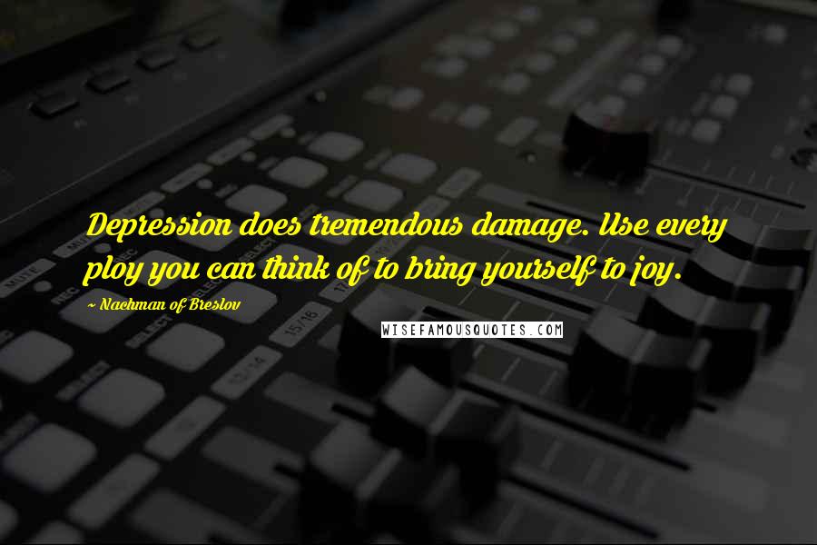 Nachman Of Breslov Quotes: Depression does tremendous damage. Use every ploy you can think of to bring yourself to joy.