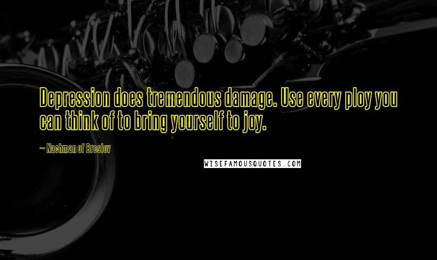 Nachman Of Breslov Quotes: Depression does tremendous damage. Use every ploy you can think of to bring yourself to joy.