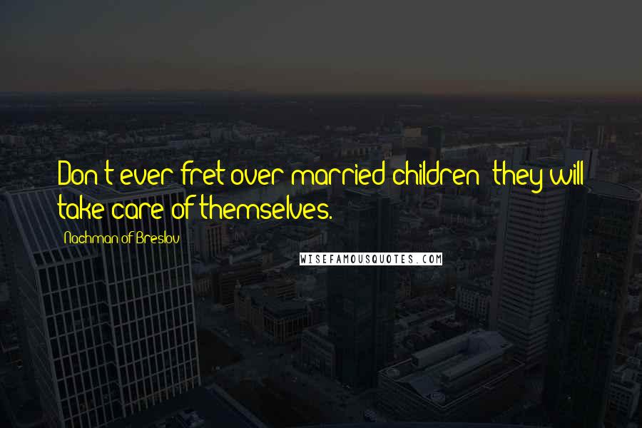 Nachman Of Breslov Quotes: Don't ever fret over married children; they will take care of themselves.
