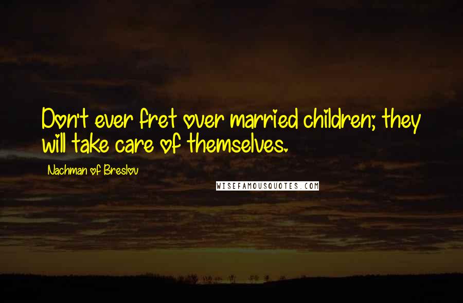 Nachman Of Breslov Quotes: Don't ever fret over married children; they will take care of themselves.