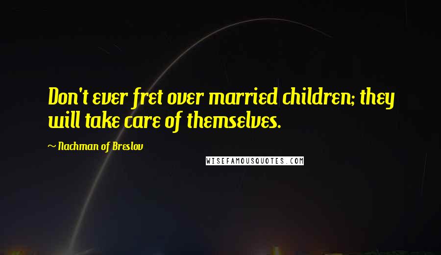 Nachman Of Breslov Quotes: Don't ever fret over married children; they will take care of themselves.