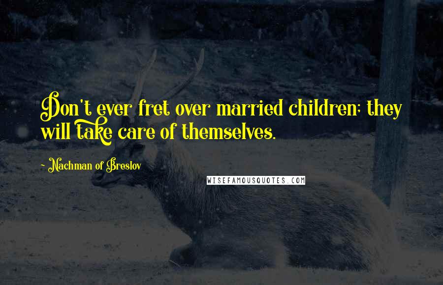 Nachman Of Breslov Quotes: Don't ever fret over married children; they will take care of themselves.