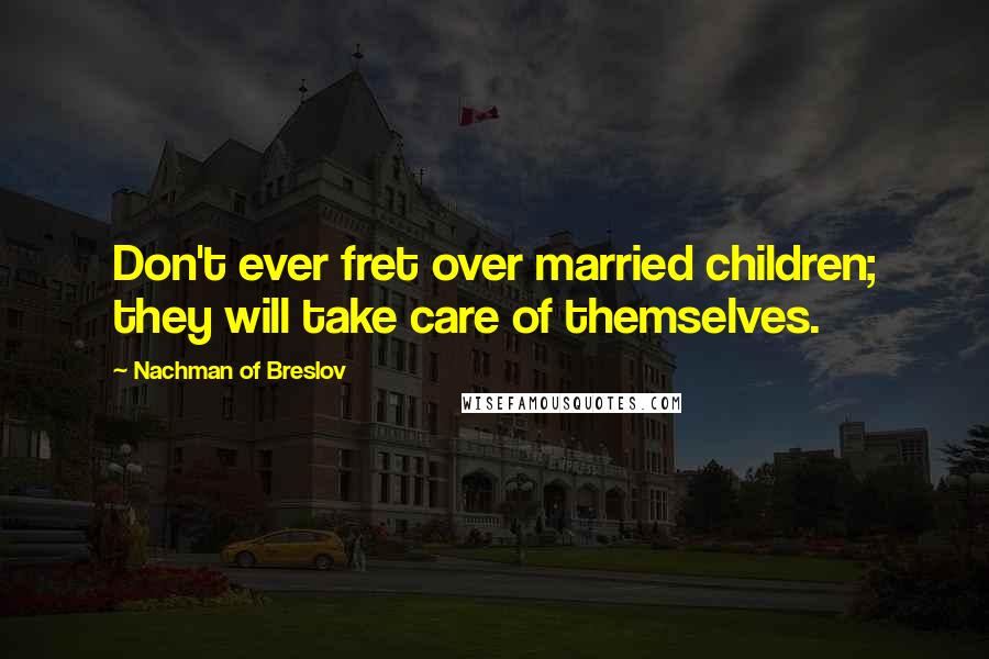 Nachman Of Breslov Quotes: Don't ever fret over married children; they will take care of themselves.