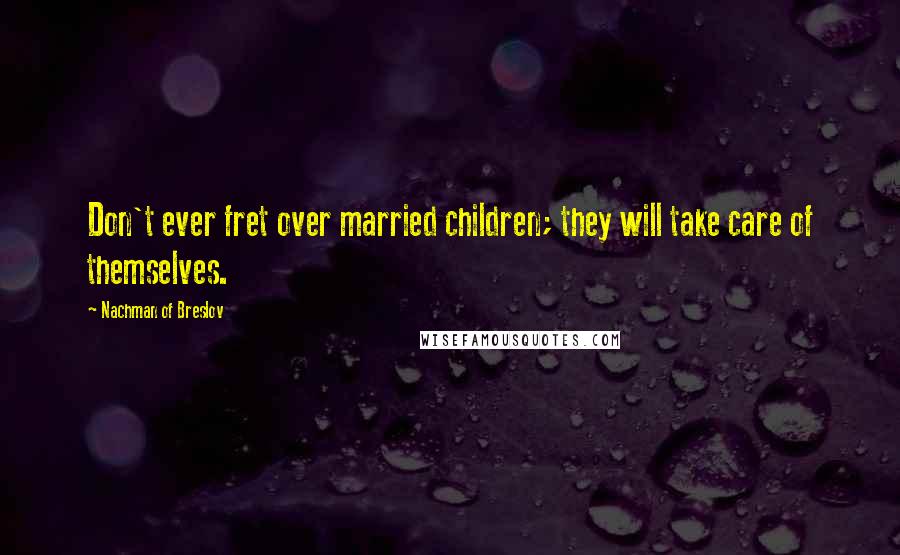 Nachman Of Breslov Quotes: Don't ever fret over married children; they will take care of themselves.